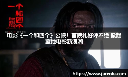 电影《一个和四个》公映！首映礼好评不绝 掀起藏地电影新浪潮