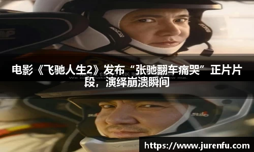 电影《飞驰人生2》发布“张驰翻车痛哭”正片片段，演绎崩溃瞬间